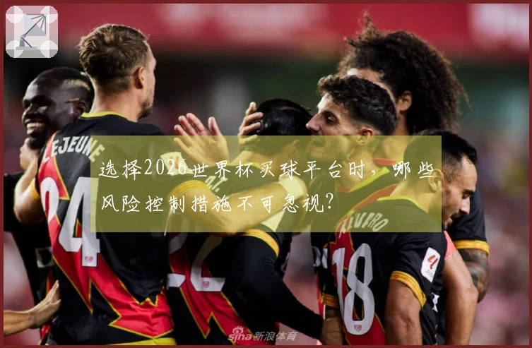 选择2026世界杯买球平台时，哪些风险控制措施不可忽视？
