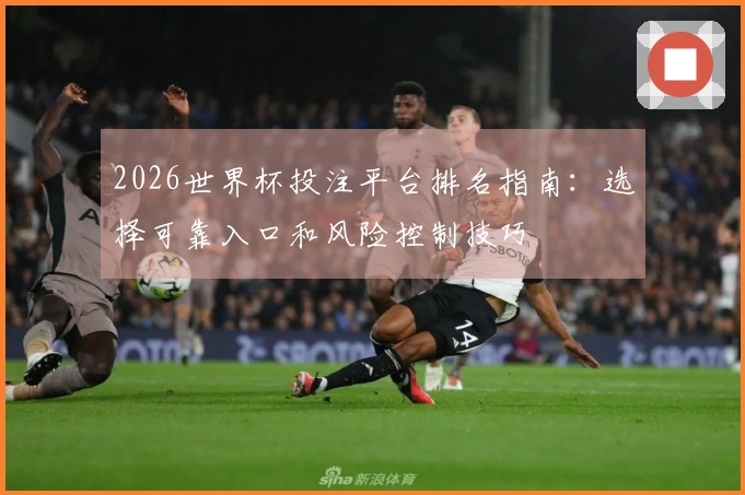 2026世界杯投注平台排名指南：选择可靠入口和风险控制技巧
