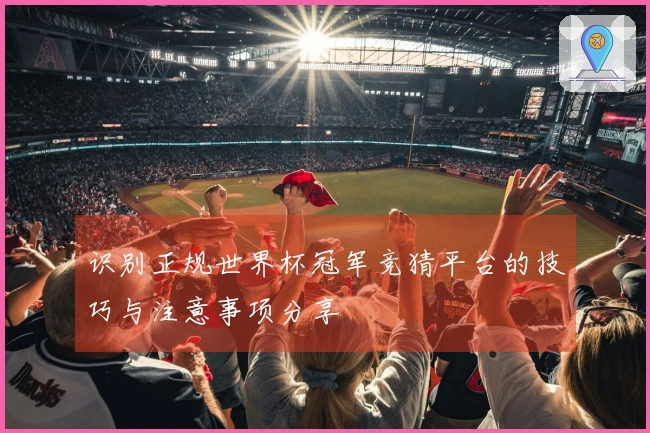 识别正规世界杯冠军竞猜平台的技巧与注意事项分享
