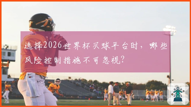 选择2026世界杯买球平台时，哪些风险控制措施不可忽视？