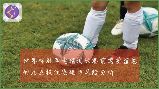 世界杯冠军竞猜淘汰赛前需要留意的几点投注思路与风险分析