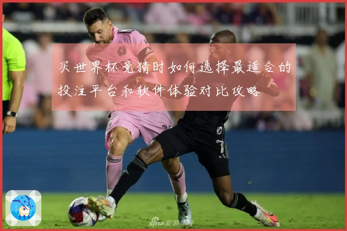 买世界杯竞猜时如何选择最适合的投注平台和软件体验对比攻略