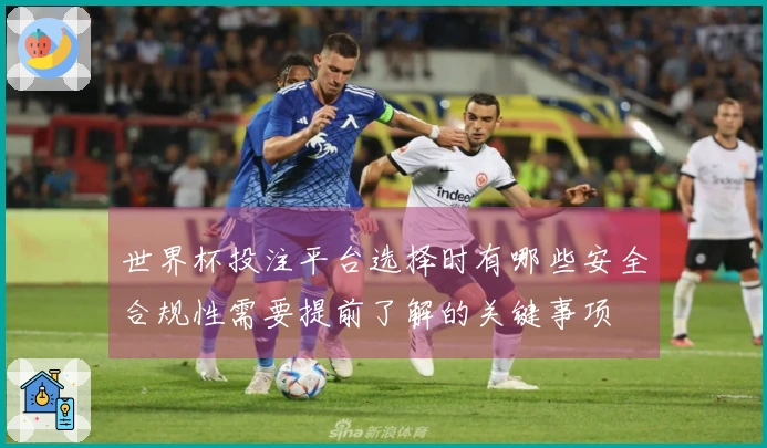 世界杯投注平台选择时有哪些安全合规性需要提前了解的关键事项